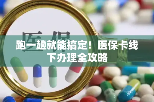 跑一趟就能搞定！医保卡线下办理全攻略